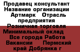 Продавец-консультант › Название организации ­ Артмарк › Отрасль предприятия ­ Розничная торговля › Минимальный оклад ­ 1 - Все города Работа » Вакансии   . Пермский край,Добрянка г.